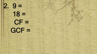2. 9 =
18 =
CF =
GCF =
 