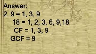 Answer:
2. 9 = 1, 3, 9
18 = 1, 2, 3, 6, 9,18
CF = 1, 3, 9
GCF = 9
 