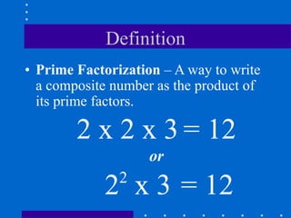 Definition
• Prime Factorization – A way to write
a composite number as the product of
its prime factors.
2 x 2 x 3 = 12
or
22
x 3 = 12
 