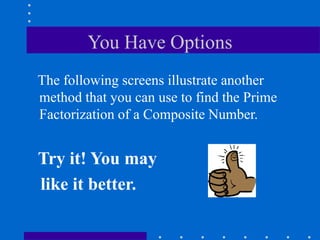 You Have Options
The following screens illustrate another
method that you can use to find the Prime
Factorization of a Composite Number.
Try it! You may
like it better.
 