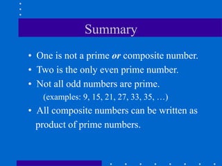Summary
• One is not a prime or composite number.
• Two is the only even prime number.
• Not all odd numbers are prime.
(examples: 9, 15, 21, 27, 33, 35, …)
• All composite numbers can be written as
product of prime numbers.
 