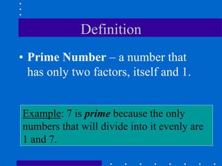 Example: 7 is prime because the only
numbers that will divide into it evenly are
1 and 7.
Definition
• Prime Number – a number that
has only two factors, itself and 1.
 