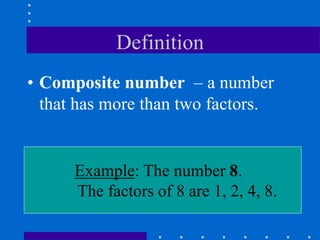 Example: The number 8.
The factors of 8 are 1, 2, 4, 8.
Definition
• Composite number – a number
that has more than two factors.
 