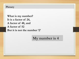 Plenary
What is my number?
It is a factor of 24,
A factor of 40, and
A factor of 52
But it is not the number ‘2’
My number is 4
 