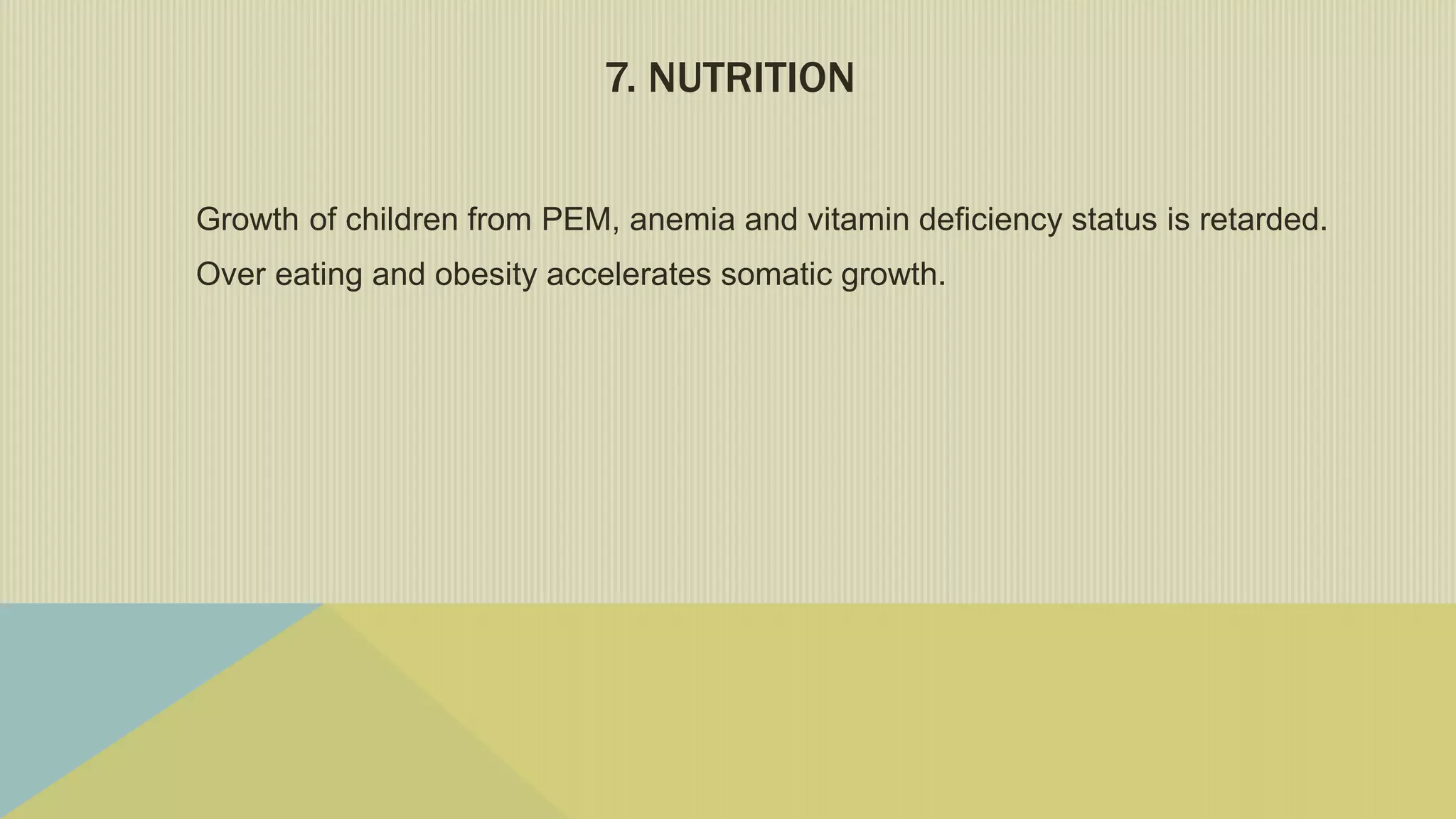 7. NUTRITION
Growth of children from PEM, anemia and vitamin deficiency status is retarded.
Over eating and obesity accelerates somatic growth.
 