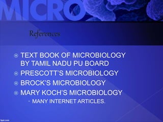  TEXT BOOK OF MICROBIOLOGY
BY TAMIL NADU PU BOARD
 PRESCOTT’S MICROBIOLOGY
 BROCK’S MICROBIOLOGY
 MARY KOCH’S MICROBIOLOGY
 MANY INTERNET ARTICLES.
 