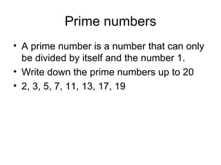 Prime numbers A prime number is a number that can only be divided by itself and the number 1. Write down the prime numbers up to 20 2, 3, 5, 7, 11, 13, 17, 19  