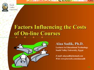 Factors Influencing the Costs  of On-line Courses Alaa Sadik, Ph.D. Lecturer in Educational Technology  South Valley University, Egypt E-mail: alaasadik@hotmail.com Web: www.freewebs.com/alaasadik /28 South Valley University 