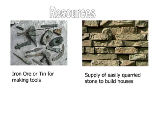 Resources Iron Ore or Tin for making tools Supply of easily quarried stone to build houses 