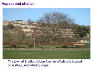Aspect and shelter The town of Bradford-Upon-Avon in Wiltshire is located on a steep, south-facing slope. 