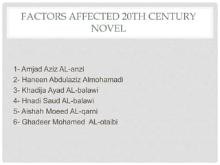 FACTORS AFFECTED 20TH CENTURY
NOVEL
1- Amjad Aziz AL-anzi
2- Haneen Abdulaziz Almohamadi
3- Khadija Ayad AL-balawi
4- Hnadi Saud AL-balawi
5- Aishah Moeed AL-qarni
6- Ghadeer Mohamed AL-otaibi
 