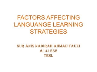 FACTORS AFFECTING
LANGUANGE LEARNING
    STRATEGIES

NUR ANIS NADIRAH AHMAD FAUZI
           A141232
             TESL
 