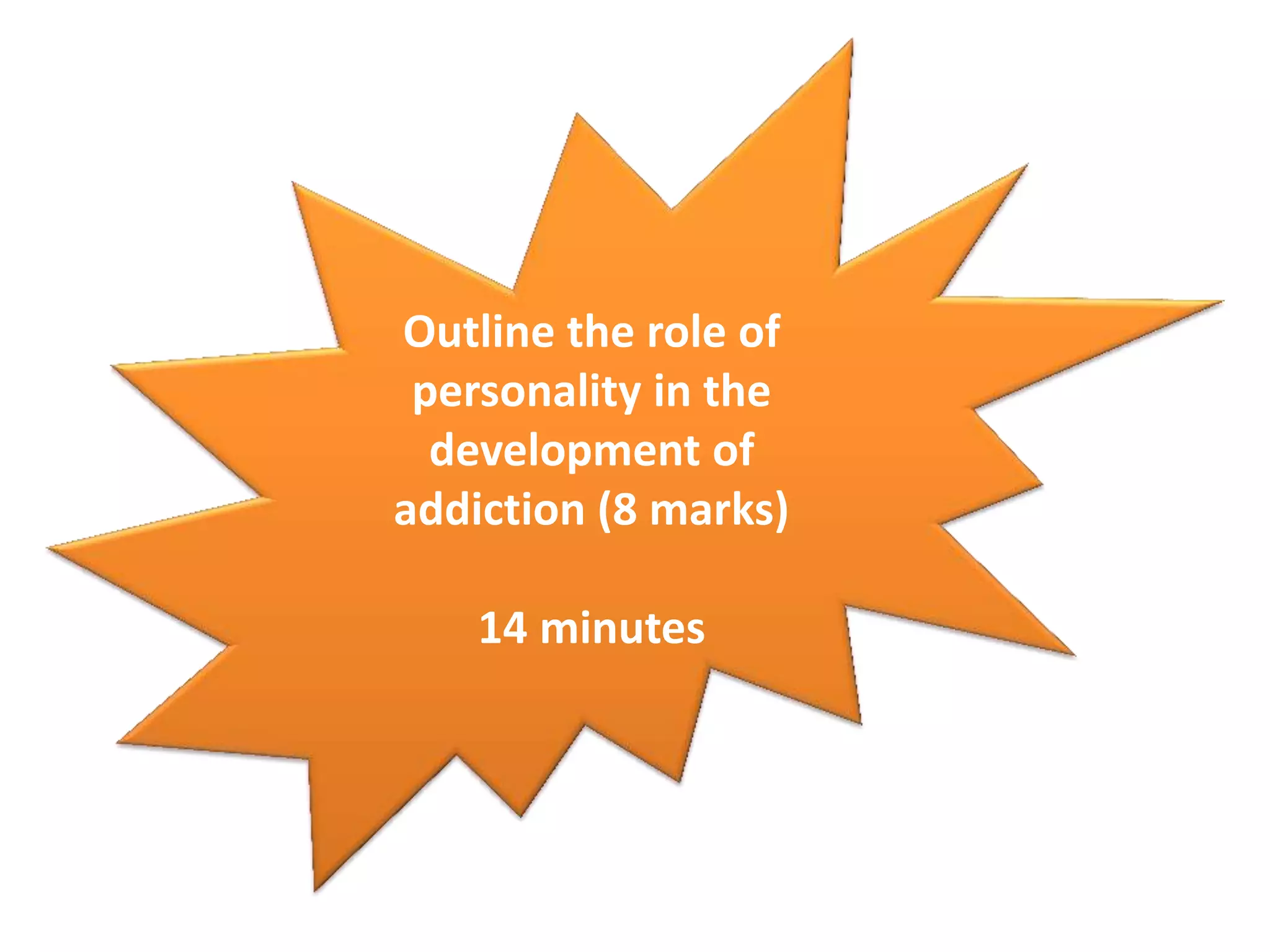 Outline the role of
personality in the
development of
addiction (8 marks)
14 minutes
 