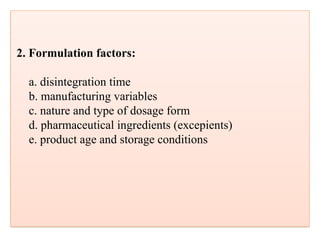 2. Formulation factors:
a. disintegration time
b. manufacturing variables
c. nature and type of dosage form
d. pharmaceutical ingredients (excepients)
e. product age and storage conditions
 