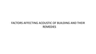 FACTORS AFFECTING ACOUSTIC OF BUILDING AND THEIR
REMEDIES
 