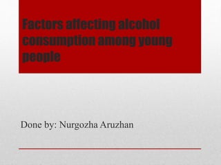 Factors affecting alcohol
consumption among young
people
Done by: Nurgozha Aruzhan
 