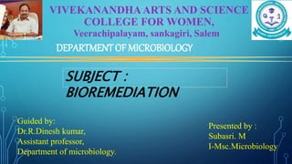 VIVEKANANDHAARTS AND SCIENCE
COLLEGE FOR WOMEN,
Veerachipalayam, sankagiri, Salem
Presented by :
Subasri. M
I-Msc.Microbiology
Guided by:
Dr.R.Dinesh kumar,
Assistant professor,
Department of microbiology.
DEPARTMENT OF MICROBIOLOGY
SUBJECT :
BIOREMEDIATION
 