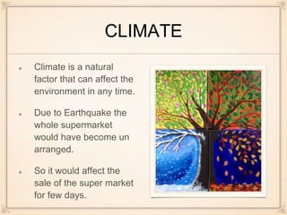 CLIMATE
Climate is a natural
factor that can affect the
environment in any time.
Due to Earthquake the
whole supermarket
would have become un
arranged.
So it would affect the
sale of the super market
for few days.
 