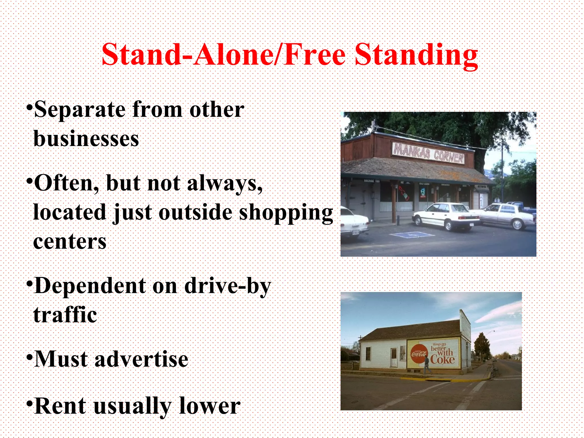 Stand-Alone/Free Standing Separate from other businesses Often, but not always, located just outside shopping centers Dependent on drive-by traffic Must advertise R ent usually lower 