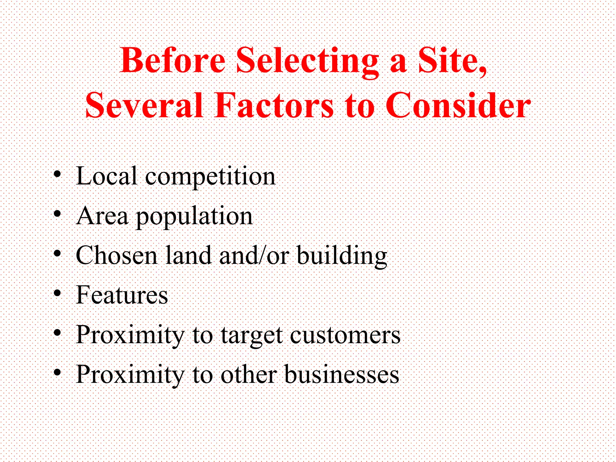 Before Selecting a Site,  Several Factors to Consider Local competition Area population Chosen land and/or building Features Proximity to target customers Proximity to other businesses 