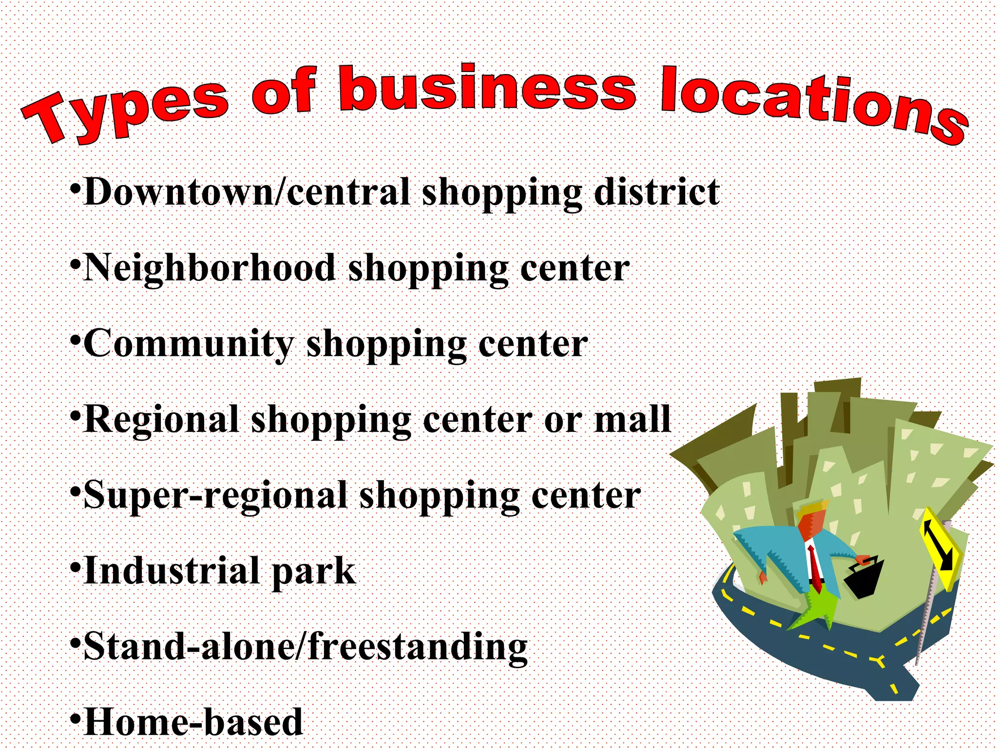 Types of business locations Downtown/central shopping district Neighborhood shopping center Community shopping center Regional shopping center or mall Super-regional shopping center Industrial park Stand-alone/freestanding Home-based 