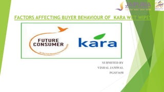 FACTORS AFFECTING BUYER BEHAVIOUR OF KARA WET WIPES
SUBMITED BY
VISHAL JAMWAL
PGSF1658
1
 