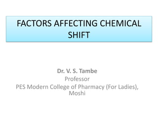FACTORS AFFECTING CHEMICAL
SHIFT
Dr. V. S. Tambe
Professor
PES Modern College of Pharmacy (For Ladies),
Moshi
 