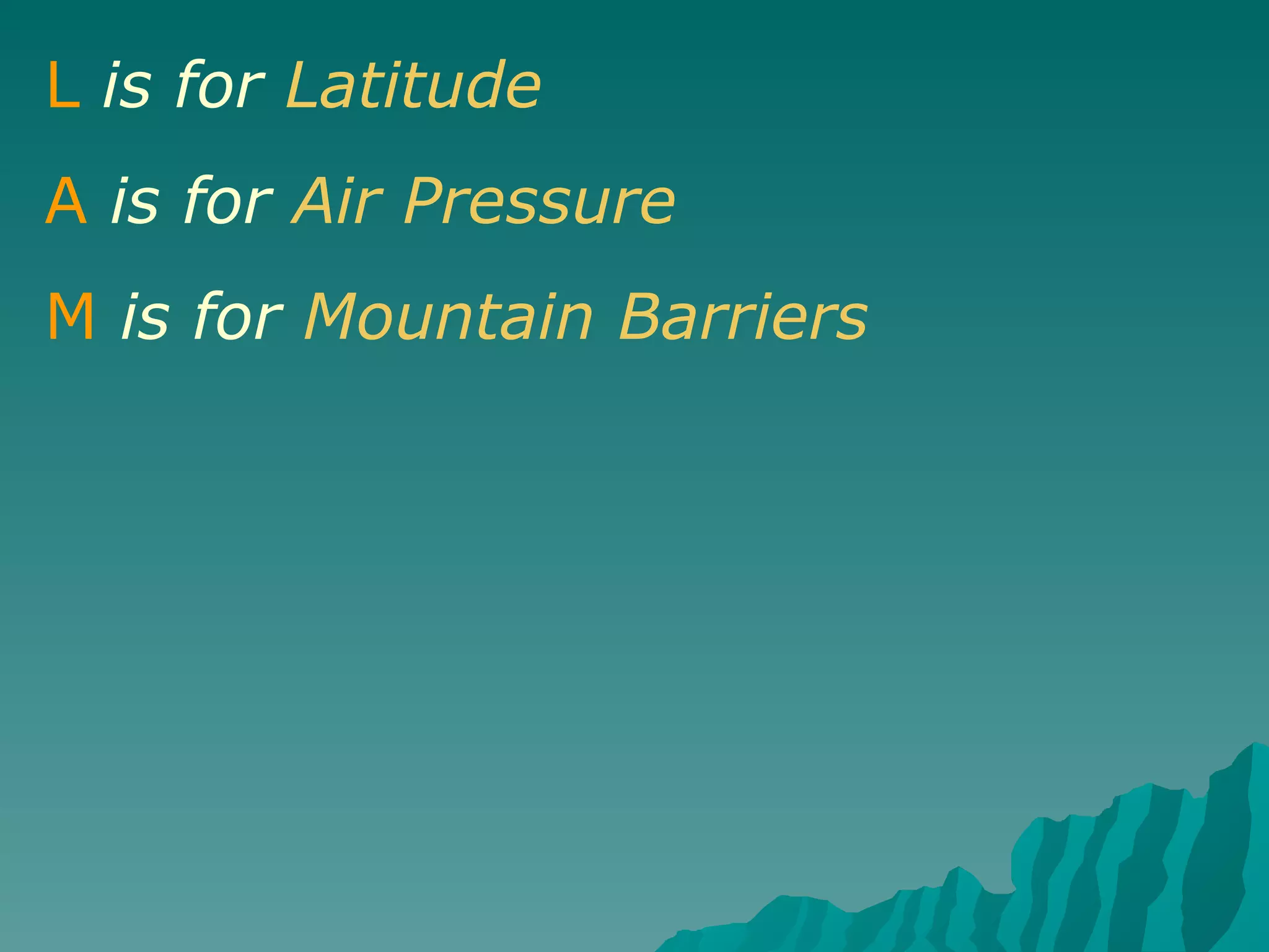 L   is for  Latitude A   is for  Air Pressure M   is for   Mountain Barriers 