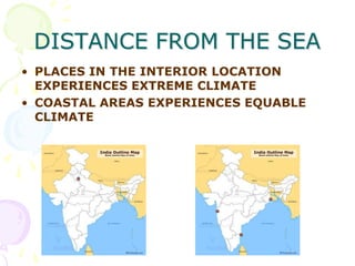 DISTANCE FROM THE SEA
• PLACES IN THE INTERIOR LOCATION
EXPERIENCES EXTREME CLIMATE
• COASTAL AREAS EXPERIENCES EQUABLE
CLIMATE

 