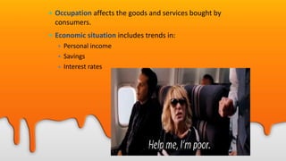 • Occupation affects the goods and services bought by
consumers.
• Economic situation includes trends in:
• Personal income
• Savings
• Interest rates
 