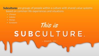 Subcultures are groups of people within a culture with shared value systems
based on common life experiences and situations.
• Chinese
• Indians
• Malays
• Eurasians
 