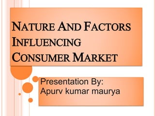 NATURE AND FACTORS
INFLUENCING
CONSUMER MARKET
Presentation By:
Apurv kumar maurya
 