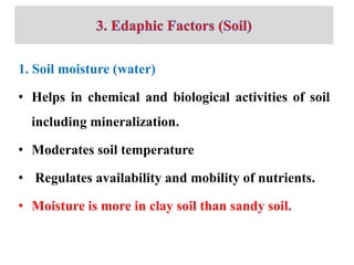 1. Soil moisture (water)
• Helps in chemical and biological activities of soil
including mineralization.
• Moderates soil temperature
• Regulates availability and mobility of nutrients.
• Moisture is more in clay soil than sandy soil.
 