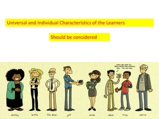 Universal and Individual Characteristics of the Learners
Should be considered
 