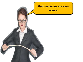 that resources are very
scarce.
 