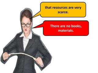 that resources are very
scarce.
There are no books,
materials.
 