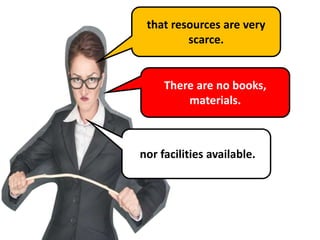 that resources are very
scarce.
There are no books,
materials.
nor facilities available.
 