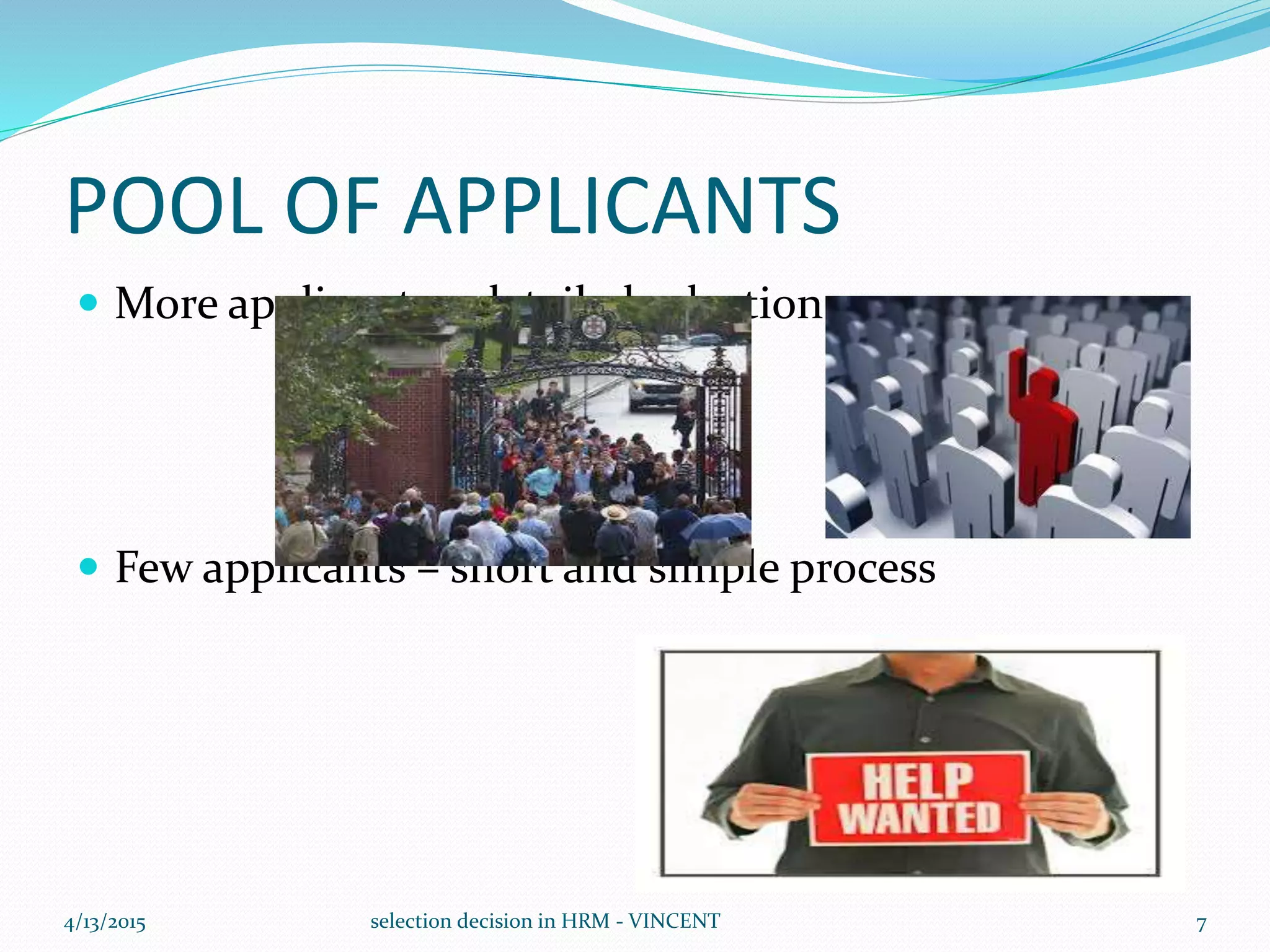 POOL OF APPLICANTS
 More applicants – detailed selection process
 Few applicants – short and simple process
4/13/2015 selection decision in HRM - VINCENT 7
 