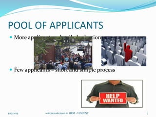 POOL OF APPLICANTS
 More applicants – detailed selection process
 Few applicants – short and simple process
4/13/2015 selection decision in HRM - VINCENT 7
 