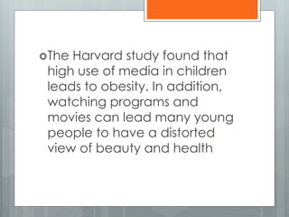 The Harvard study found that 
high use of media in children 
leads to obesity. In addition, 
watching programs and 
movies can lead many young 
people to have a distorted 
view of beauty and health 
 