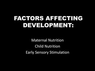 FACTORS AFFECTING
DEVELOPMENT:
Maternal Nutrition
Child Nutrition
Early Sensory Stimulation
 