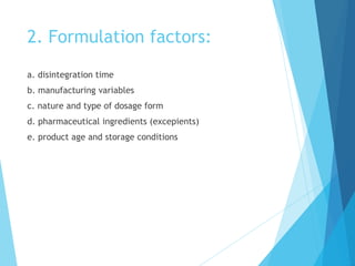 2. Formulation factors:
a. disintegration time
b. manufacturing variables
c. nature and type of dosage form
d. pharmaceutical ingredients (excepients)
e. product age and storage conditions
 
