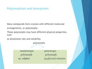 Polymorphism and Amorphism:
Many compounds form crystals with different molecular
arrangements, or polymorphs.
These polymorphs may have different physical properties,
such
as dissolution rate and solubility.
polymorphs
 