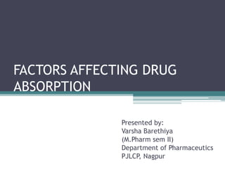 FACTORS AFFECTING DRUG
ABSORPTION
Presented by:
Varsha Barethiya
(M.Pharm sem II)
Department of Pharmaceutics
PJLCP, Nagpur
 