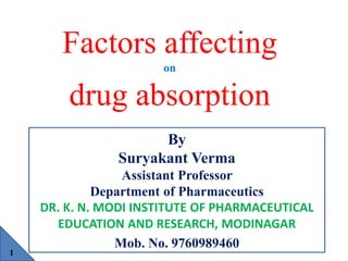 Factors affecting
on
drug absorption
By
Suryakant Verma
Assistant Professor
Department of Pharmaceutics
DR. K. N. MODI INSTITUTE OF PHARMACEUTICAL
EDUCATION AND RESEARCH, MODINAGAR
Mob. No. 9760989460
1
 