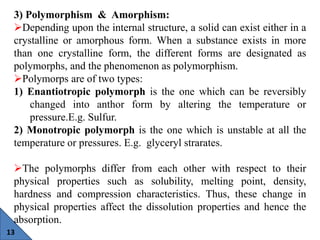 13
3) Polymorphism & Amorphism:
Depending upon the internal structure, a solid can exist either in a
crystalline or amorp...