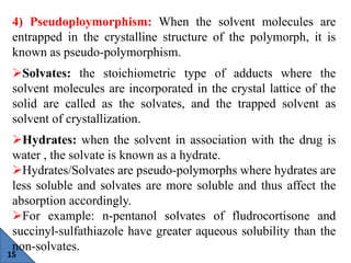 15
4) Pseudoploymorphism: When the solvent molecules are
entrapped in the crystalline structure of the polymorph, it is
kn...