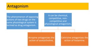 Antagonism
The phenomenon of opposing
actions of two drugs on the
same physiological system is
termed as drug antagonism.
...