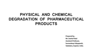 PHYSICAL AND CHEMICAL
DEGRADATION OF PHARMACEUTICAL
PRODUCTS
Prepared by ,
Mr. Snehal Patel
Assistant Professor,
Sumandeep Vidyapeeth,
Vadodara, Gujarat, India.
 