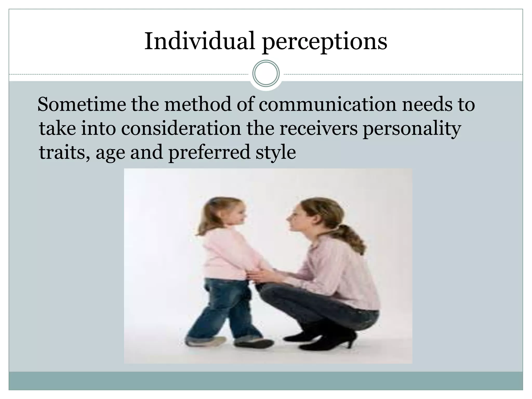 Individual perceptions
Sometime the method of communication needs to
take into consideration the receivers personality
traits, age and preferred style
 